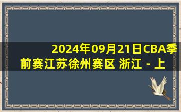 2024年09月21日CBA季前赛江苏徐州赛区 浙江 - 上海 全场录像